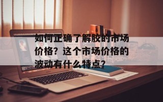 如何正确了解胶的市场价格？这个市场价格的波动有什么特点？
