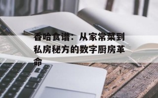 香哈食谱：从家常菜到私房秘方的数字厨房革命