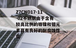 Z7CND17-11-02不锈钢由于含有较高比例的铬镍和钼元素具有良好的耐腐蚀性能