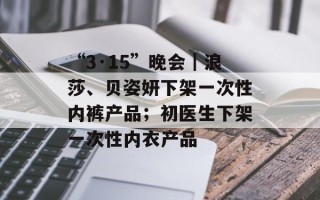 “3·15”晚会｜浪莎、贝姿妍下架一次性内裤产品；初医生下架一次性内衣产品