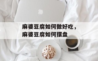 麻婆豆腐如何做好吃，麻婆豆腐如何摆盘