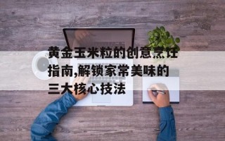 黄金玉米粒的创意烹饪指南,解锁家常美味的三大核心技法