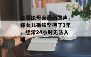 金赛纶母亲最新发声，称女儿孤独坚持了3年，经常24小时无法入睡