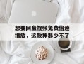 想要网盘视频免费倍速播放，这款神器少不了