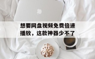 想要网盘视频免费倍速播放，这款神器少不了