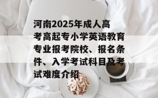 河南2025年成人高考高起专小学英语教育专业报考院校、报名条件、入学考试科目及考试难度介绍