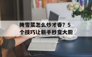 腌雪菜怎么炒才香？5个技巧让新手秒变大厨
