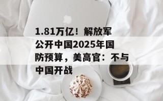 1.81万亿！解放军公开中国2025年国防预算，美高官：不与中国开战