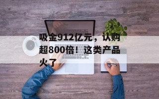 吸金912亿元，认购超800倍！这类产品火了