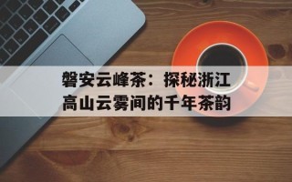 磐安云峰茶：探秘浙江高山云雾间的千年茶韵
