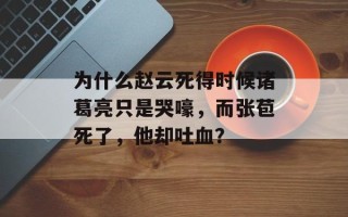 为什么赵云死得时候诸葛亮只是哭嚎，而张苞死了，他却吐血？