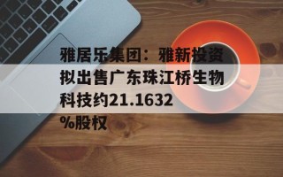 雅居乐集团：雅新投资拟出售广东珠江桥生物科技约21.1632%股权