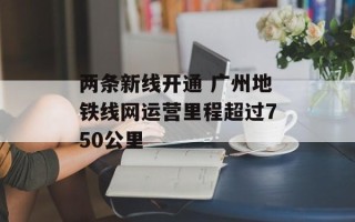 两条新线开通 广州地铁线网运营里程超过750公里