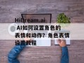 HiDream.ai AI如何设置角色的表情和动作？角色表情设置教程