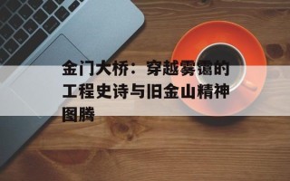 金门大桥：穿越雾霭的工程史诗与旧金山精神图腾