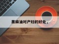 黑麻油对产妇的好处，