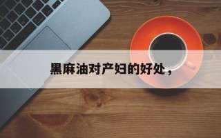 黑麻油对产妇的好处，