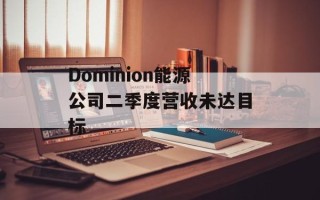 Dominion能源公司二季度营收未达目标