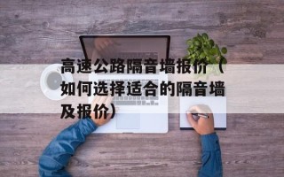 高速公路隔音墙报价（如何选择适合的隔音墙及报价）