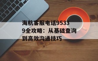 海航客服电话95339全攻略：从基础查询到高效沟通技巧