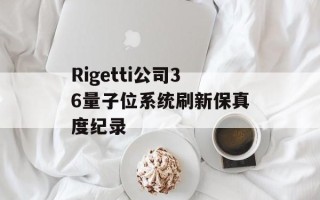 Rigetti公司36量子位系统刷新保真度纪录