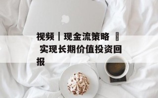 视频｜现金流策略 – 实现长期价值投资回报