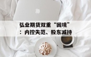 弘业期货双重“困境”：内控失范、股东减持