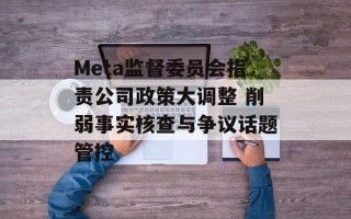 Meta监督委员会指责公司政策大调整 削弱事实核查与争议话题管控