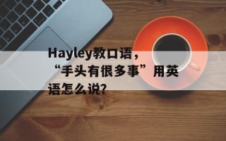 Hayley教口语，“手头有很多事”用英语怎么说？