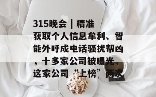 315晚会 | 精准获取个人信息牟利、智能外呼成电话骚扰帮凶，十多家公司被曝光，这家公司“上榜”两次