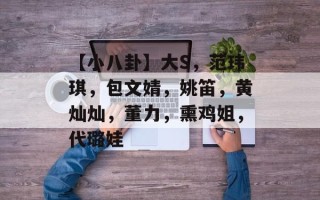 【小八卦】大S，范玮琪，包文婧，姚笛，黄灿灿，董力，熏鸡姐，代璐娃