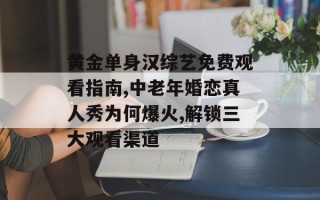 黄金单身汉综艺免费观看指南,中老年婚恋真人秀为何爆火,解锁三大观看渠道