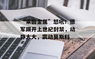 “莱茵金属”怒吼！德军踢开上世纪封禁，动静太大，震动莫斯科