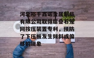河北裕千鑫诺金属制品有限公司取得层叠石笼网按压装置专利，预防了下压板发生倾斜或偏移的现象