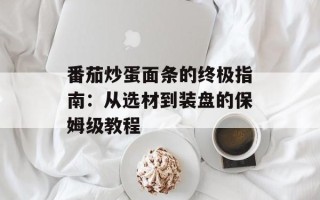 番茄炒蛋面条的终极指南：从选材到装盘的保姆级教程