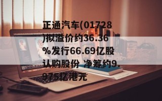 正通汽车(01728)拟溢价约36.36%发行66.69亿股认购股份 净筹约9.975亿港元