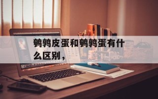 鹌鹑皮蛋和鹌鹑蛋有什么区别，