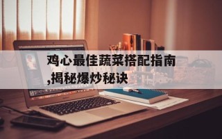 鸡心最佳蔬菜搭配指南,揭秘爆炒秘诀
