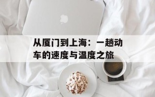 从厦门到上海：一趟动车的速度与温度之旅