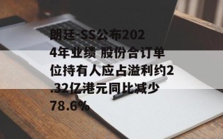 朗廷-SS公布2024年业绩 股份合订单位持有人应占溢利约2.32亿港元同比减少78.6%