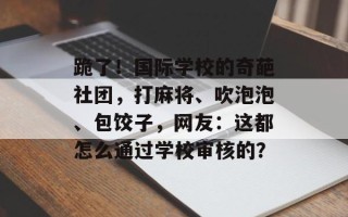 跪了！国际学校的奇葩社团，打麻将、吹泡泡、包饺子，网友：这都怎么通过学校审核的？