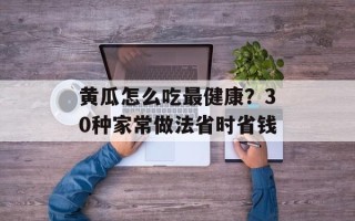 黄瓜怎么吃最健康？30种家常做法省时省钱