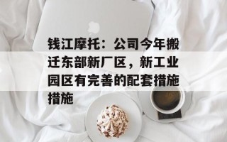 钱江摩托：公司今年搬迁东部新厂区，新工业园区有完善的配套措施措施