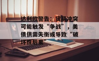 达利欧警告：贸易冲突可能触发“争战”，美债供需失衡或导致“破坏性后果”