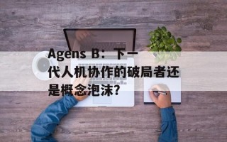 Agens B：下一代人机协作的破局者还是概念泡沫？