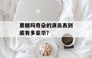 黑糖玛奇朵的演员表到底有多豪华？