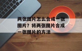 两张图片怎么合成一张图片？将两张图片合成一张图片的方法