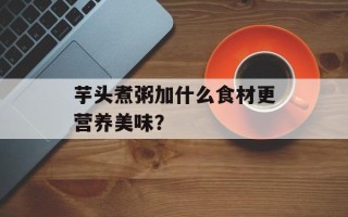 芋头煮粥加什么食材更营养美味？