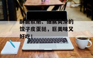 酥脆软嫩、细腻爽滑的饺子皮蛋挞，巨美味又好吃！