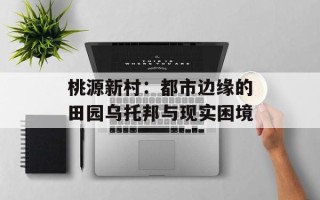 桃源新村：都市边缘的田园乌托邦与现实困境